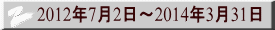 2012年7月2日～2014年3月31日